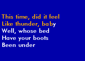 This time, did it feel
Like thunder, baby

We, whose bed

Have your boots
Been under