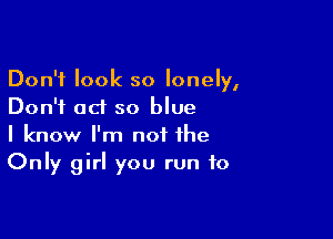 Don't look so lonely,
Don't ad so blue

I know I'm not the
Only girl you run to