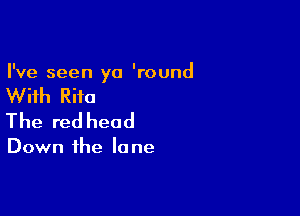 I've seen ya 'round

With Rita

The red head

Down the la ne
