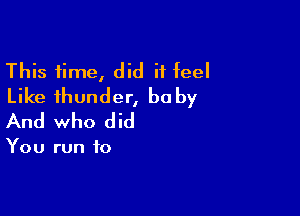 This time, did it feel
Like thunder, baby

And who did

You run to