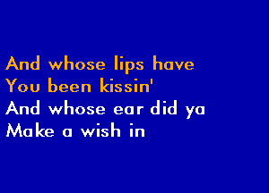 And whose lips have
You been kissin'

And whose ear did ya
Make a wish in