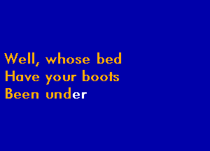 Well, whose bed

Have your boots
Been under