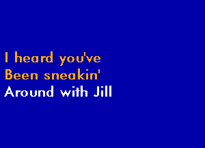 I hea rd you've

Been sneakin'

Around with Jill