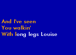 And I've seen

You walkin'
With long legs Louise