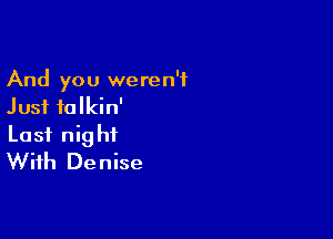 And you weren't
Just falkin'

Last nig ht
With Denise