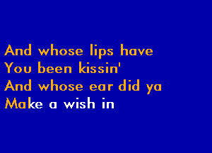 And whose lips have
You been kissin'

And whose ear did ya
Make a wish in