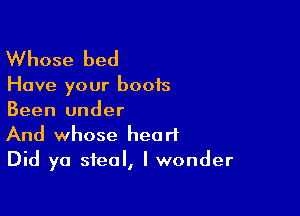 Whose bed

Have your boots

Been under
And whose heart
Did ya steal, I wonder