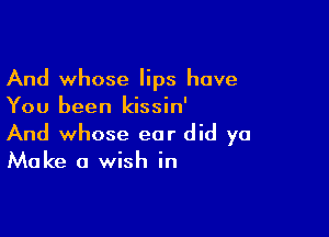 And whose lips have
You been kissin'

And whose ear did ya
Make a wish in
