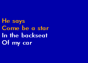 lie says
Come be a star

In the backseat
Of my car