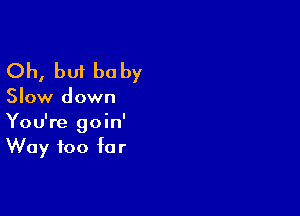 Oh, but baby

Slow down

You're goin'
Way too far