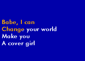 Babe, I can
Change your world

Make you
A cover girl