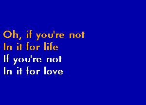 Oh, if you're not
In if for life

If you're not
In if for love