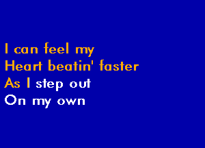 I can feel my
Hearl beatin' foster

As I step out
On my own