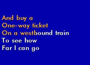 And buy a
One-way ticket

On a westbound train
To see how
Far I can go