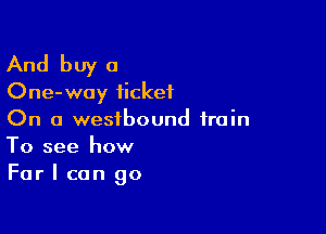 And buy a
One-way ticket

On a westbound train
To see how
Far I can go