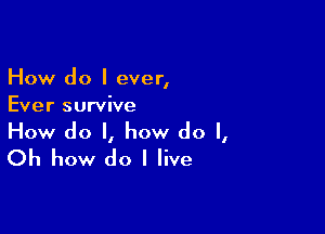 How do I ever,
Ever survive

How do I, how do I,
Oh how do I live