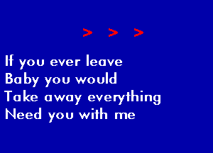 If you ever leave

Baby you would
Take away everything
Need you with me