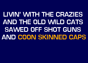 LIVIN' WITH THE CRAZIES
AND THE OLD WILD CATS
SAWED OFF SHOT GUNS
AND BOON SKINNED CAPS

IEAL