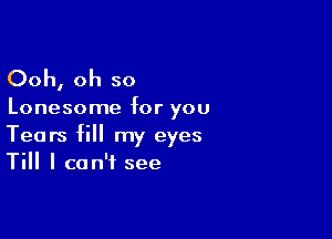 Ooh, oh so

Lonesome for you

Tears fill my eyes
Till I can't see