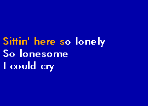 Siftin' here so lonely

So lonesome
I could cry