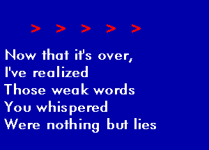 Now that H's over,
I've realized

Those weak words
You whispered
Were nothing but lies