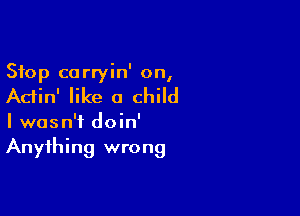 Stop c0 rryin' on,

Adin' like 0 child

I wasn't doin'
Anything wrong