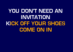 YOU DON'T NEED AN
INVITATION
KICK OFF YOUR SHOES
COME ON IN