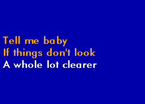 Tell me be by

If things don't look
A whole lot clearer