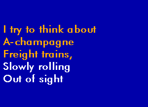 I try to think about
A-chompagne

Freight trains,
Slowly rolling
Out of sight