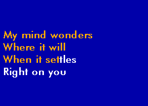 My mind wonders

Where it will

When it settles
Rig hi on you