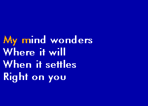 My mind wonders

Where it will

When it settles
Right on you