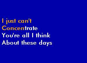 I just ca n'f
Concentrate

You're a I think
About these days