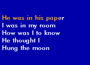 He was in his paper
I was in my room

How was I to know
He thought I

Hung the moon