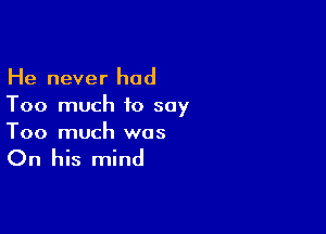 He never had
Too much 10 say

Too much was

On his mind