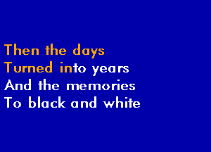 Then the days

Turned info yea rs

And the memories

To block and white