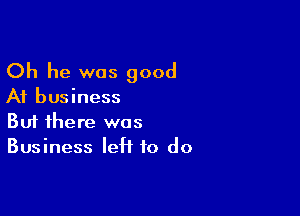 Oh he was good

At business

Buf there was
Business left to do