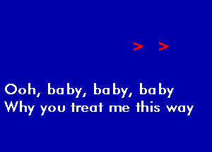 Ooh, baby, baby, baby
Why you treat me this way