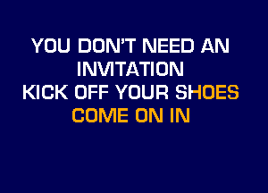 YOU DON'T NEED AN
INVITATION
KICK OFF YOUR SHOES
COME ON IN