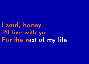 I said, honey

I'll live with ya
For the rest of my life