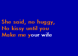 She said, no huggy,

No kissy until you
Make me your wife