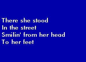 There she stood
In the street

Smilin' from her head
To her feet