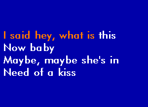 I said hey, what is this
Now be by

Maybe, maybe she's in
Need of a kiss