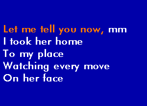 Let me tell you now, mm
I took her home

To my place
Watching every move

On her face