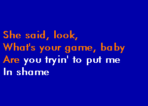 She said, look,
What's your game, be by

Are you tryin' to pui me
In shame