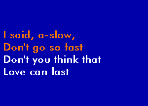 I said, a-slow,
Don't go so fast

Don't you think that
Love can last