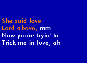 She said love
Lord above, mm

Now you're fryin' to
Trick me in love, oh