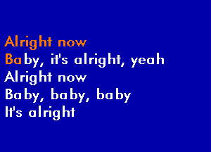 Alright now
30 by, it's alright, yeah

Alrig hi now

Baby, baby, baby
Ifs alright