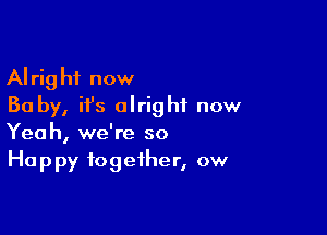 Alright now
Ba by, ifs alright now

Yeah, we're so
Happy together, ow