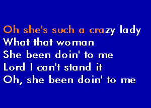 Oh she's such a crazy lady
What ihaf wo man

She been doin' to me

Lord I can't stand it

Oh, she been doin' to me