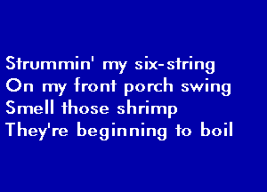 Sfrummin' my six-sfring
On my front porch swing
Smell those shrimp
They're beginning to boil